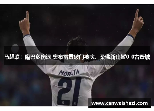 马超联：隆巴多伤退 奥布雷贡破门被吹，柔佛新山暂0-0古晋城