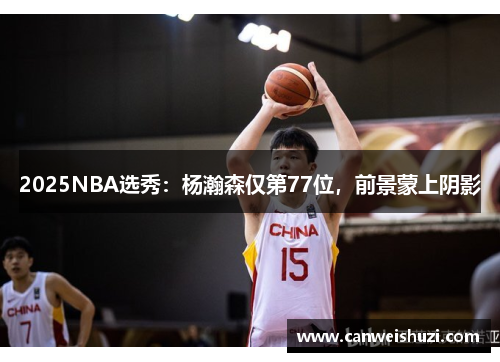 2025NBA选秀：杨瀚森仅第77位，前景蒙上阴影
