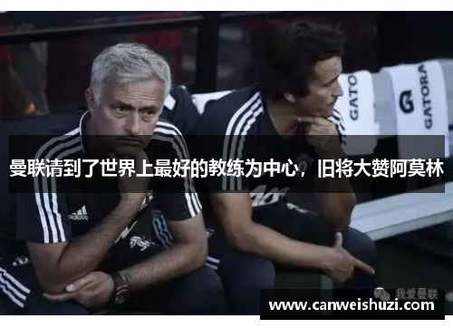 曼联请到了世界上最好的教练为中心，旧将大赞阿莫林