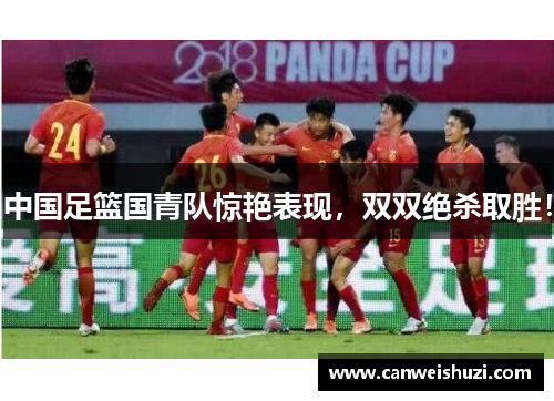 中国足篮国青队惊艳表现，双双绝杀取胜！