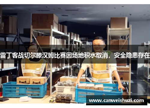 雷丁客战切尔滕汉姆比赛因场地积水取消，安全隐患存在