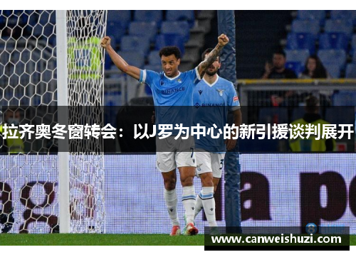 拉齐奥冬窗转会：以J罗为中心的新引援谈判展开
