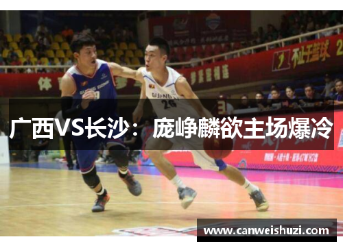 广西VS长沙：庞峥麟欲主场爆冷